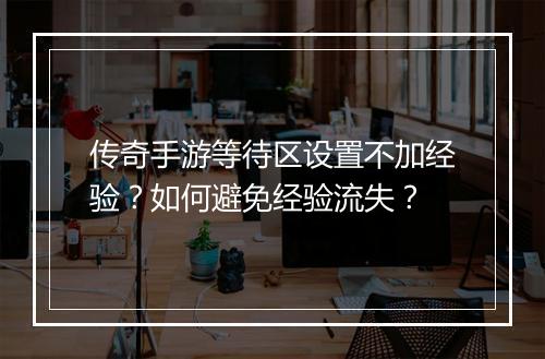 传奇手游等待区设置不加经验？如何避免经验流失？