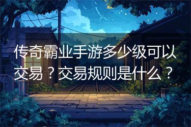 传奇霸业手游多少级可以交易？交易规则是什么？
