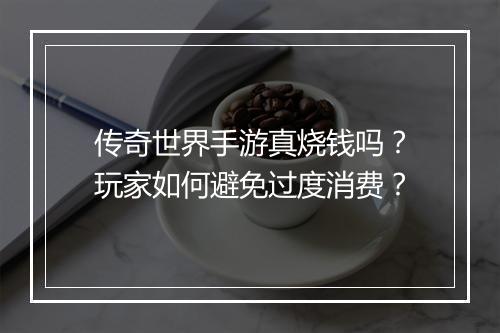传奇世界手游真烧钱吗？玩家如何避免过度消费？