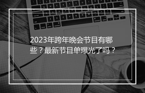 2023年跨年晚会节目有哪些？最新节目单曝光了吗？