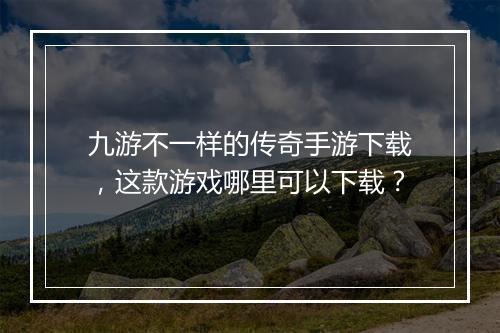 九游不一样的传奇手游下载，这款游戏哪里可以下载？