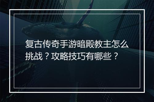 复古传奇手游暗殿教主怎么挑战？攻略技巧有哪些？