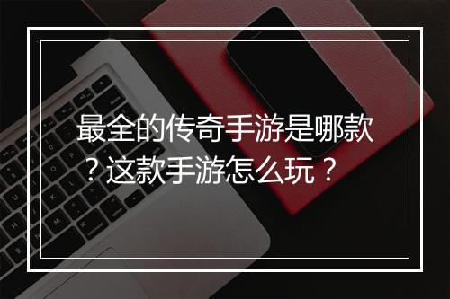 最全的传奇手游是哪款？这款手游怎么玩？