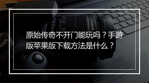 原始传奇不开门能玩吗？手游版苹果版下载方法是什么？