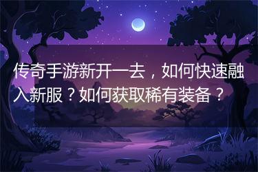 传奇手游新开一去，如何快速融入新服？如何获取稀有装备？