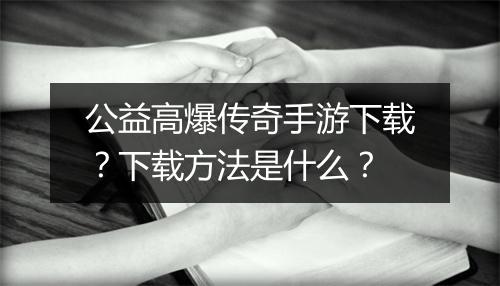 公益高爆传奇手游下载？下载方法是什么？