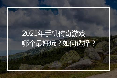 2025年手机传奇游戏哪个最好玩？如何选择？