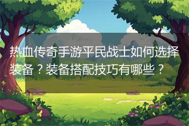 热血传奇手游平民战士如何选择装备？装备搭配技巧有哪些？