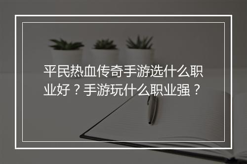 平民热血传奇手游选什么职业好？手游玩什么职业强？