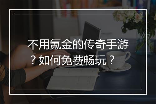 不用氪金的传奇手游？如何免费畅玩？
