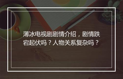 薄冰电视剧剧情介绍，剧情跌宕起伏吗？人物关系复杂吗？
