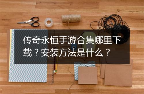 传奇永恒手游合集哪里下载？安装方法是什么？