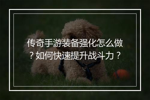 传奇手游装备强化怎么做？如何快速提升战斗力？