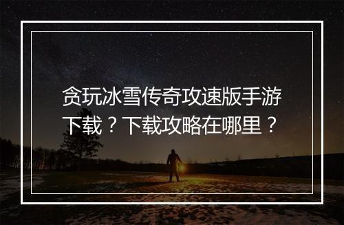 贪玩冰雪传奇攻速版手游下载？下载攻略在哪里？