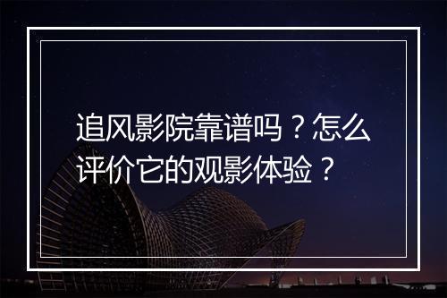 追风影院靠谱吗？怎么评价它的观影体验？