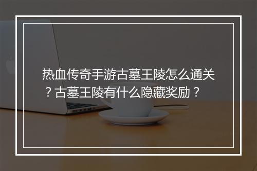 热血传奇手游古墓王陵怎么通关？古墓王陵有什么隐藏奖励？