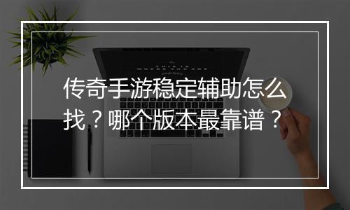 传奇手游稳定辅助怎么找？哪个版本最靠谱？