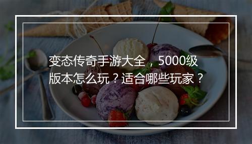 变态传奇手游大全，5000级版本怎么玩？适合哪些玩家？