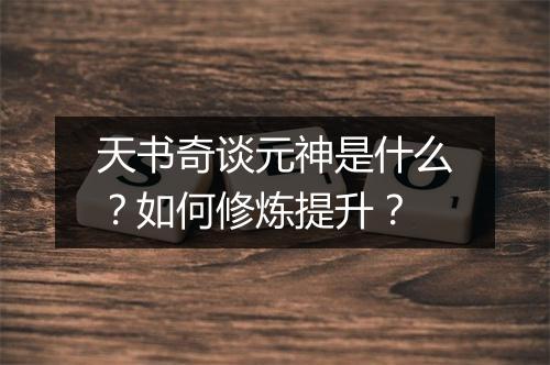 天书奇谈元神是什么？如何修炼提升？