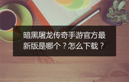 暗黑屠龙传奇手游官方最新版是哪个？怎么下载？