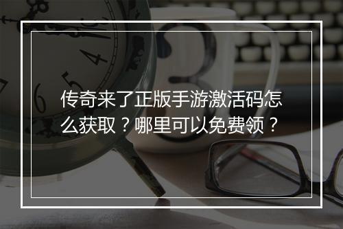 传奇来了正版手游激活码怎么获取？哪里可以免费领？