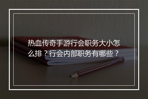 热血传奇手游行会职务大小怎么排？行会内部职务有哪些？