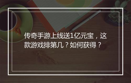 传奇手游上线送1亿元宝，这款游戏排第几？如何获得？