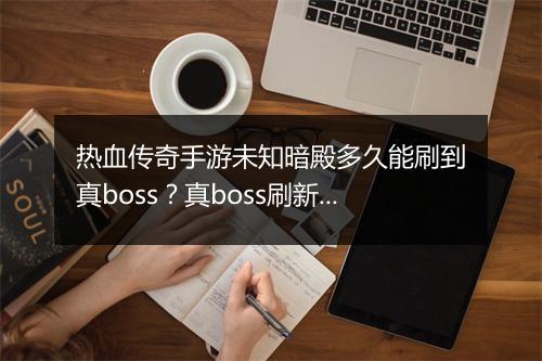 热血传奇手游未知暗殿多久能刷到真boss？真boss刷新时间介绍