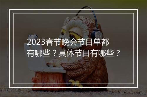 2023春节晚会节目单都有哪些？具体节目有哪些？