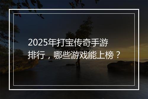 2025年打宝传奇手游排行，哪些游戏能上榜？