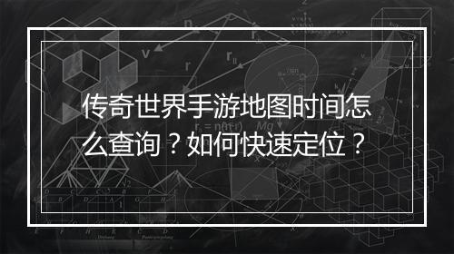 传奇世界手游地图时间怎么查询？如何快速定位？