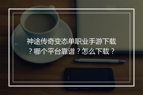 神途传奇变态单职业手游下载？哪个平台靠谱？怎么下载？