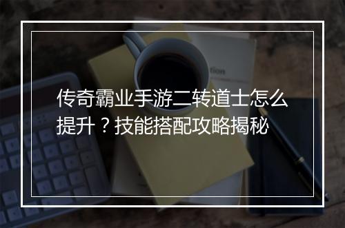 传奇霸业手游二转道士怎么提升？技能搭配攻略揭秘