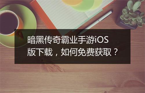 暗黑传奇霸业手游iOS版下载，如何免费获取？