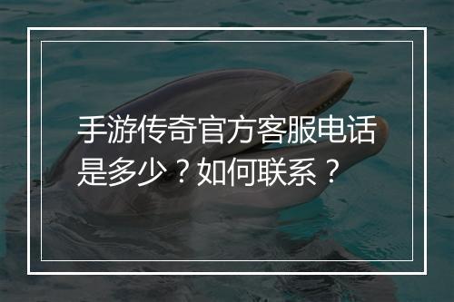 手游传奇官方客服电话是多少？如何联系？