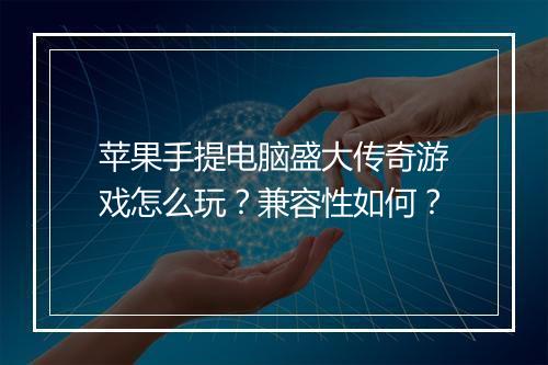 苹果手提电脑盛大传奇游戏怎么玩？兼容性如何？
