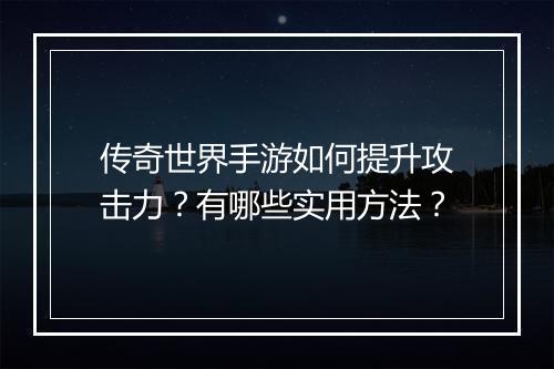 传奇世界手游如何提升攻击力？有哪些实用方法？