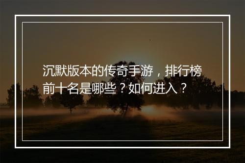 沉默版本的传奇手游，排行榜前十名是哪些？如何进入？
