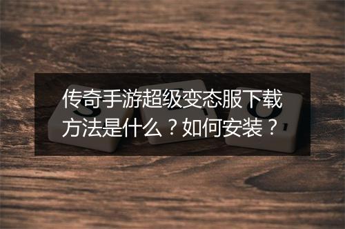 传奇手游超级变态服下载方法是什么？如何安装？