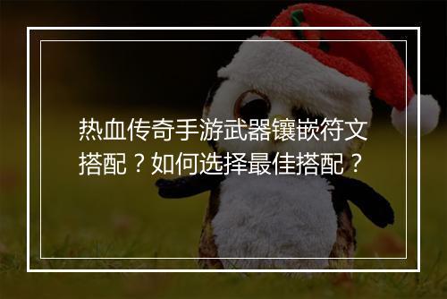 热血传奇手游武器镶嵌符文搭配？如何选择最佳搭配？