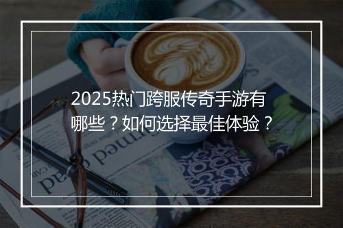 2025热门跨服传奇手游有哪些？如何选择最佳体验？
