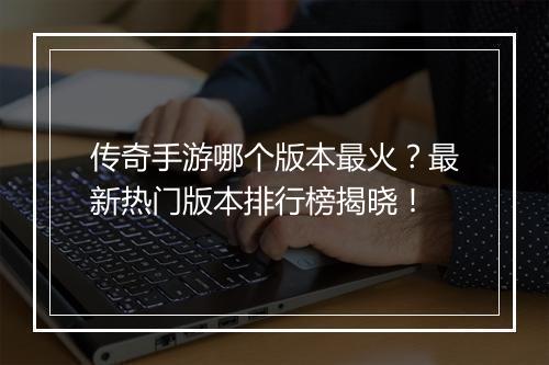 传奇手游哪个版本最火？最新热门版本排行榜揭晓！