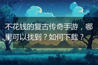 不花钱的复古传奇手游，哪里可以找到？如何下载？