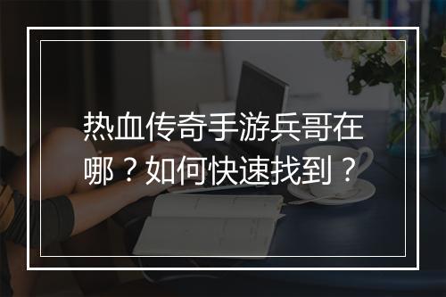 热血传奇手游兵哥在哪？如何快速找到？