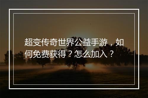 超变传奇世界公益手游，如何免费获得？怎么加入？