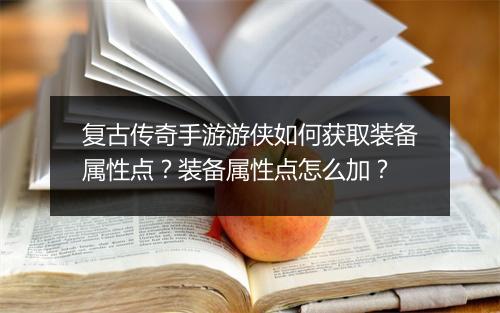 复古传奇手游游侠如何获取装备属性点？装备属性点怎么加？