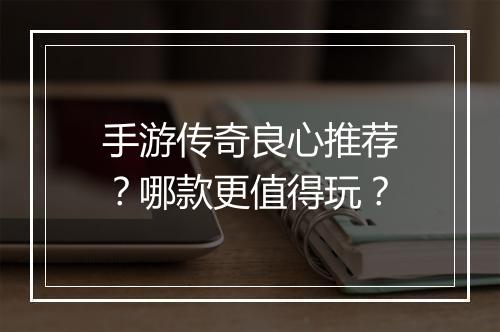 手游传奇良心推荐？哪款更值得玩？