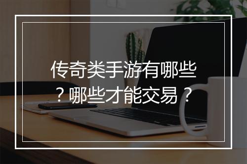 传奇类手游有哪些？哪些才能交易？