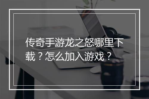 传奇手游龙之怒哪里下载？怎么加入游戏？