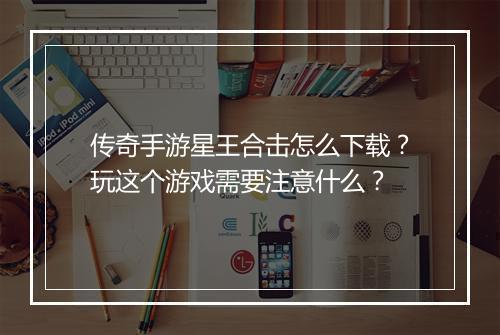 传奇手游星王合击怎么下载？玩这个游戏需要注意什么？